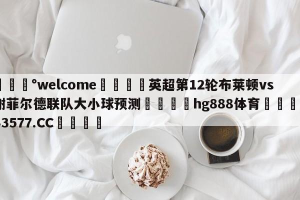 💰welcome🎲英超第12轮布莱顿vs谢菲尔德联队大小球预测🐁hg888体育😜43577.CC🎾