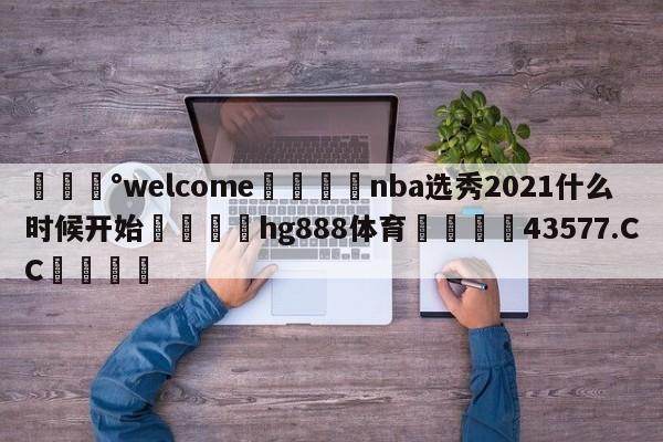 💰welcome🎲nba选秀2021什么时候开始🐁hg888体育😜43577.CC🎾