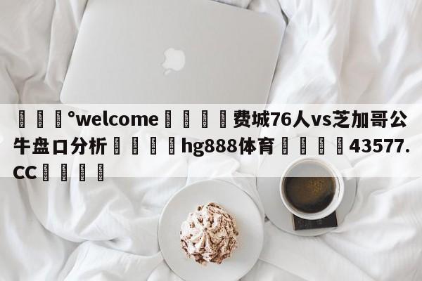 💰welcome🎲费城76人vs芝加哥公牛盘口分析🐁hg888体育😜43577.CC🎾