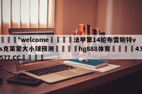 💰welcome🎲法甲第14轮布雷斯特vs克莱蒙大小球预测🐁hg888体育😜43577.CC🎾