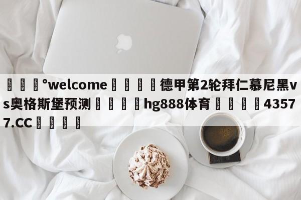 💰welcome🎲德甲第2轮拜仁慕尼黑vs奥格斯堡预测🐁hg888体育😜43577.CC🎾