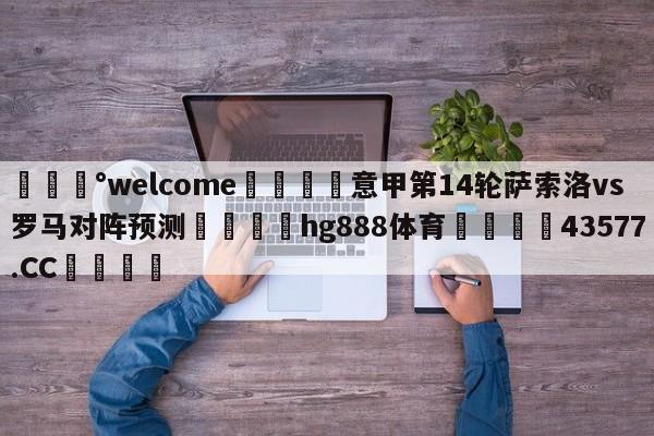 💰welcome🎲意甲第14轮萨索洛vs罗马对阵预测🐁hg888体育😜43577.CC🎾