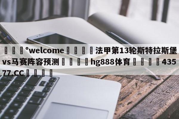 💰welcome🎲法甲第13轮斯特拉斯堡vs马赛阵容预测🐁hg888体育😜43577.CC🎾