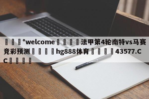 💰welcome🎲法甲第4轮南特vs马赛竞彩预测🐁hg888体育😜43577.CC🎾