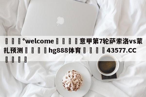 💰welcome🎲意甲第7轮萨索洛vs蒙扎预测🐁hg888体育😜43577.CC🎾