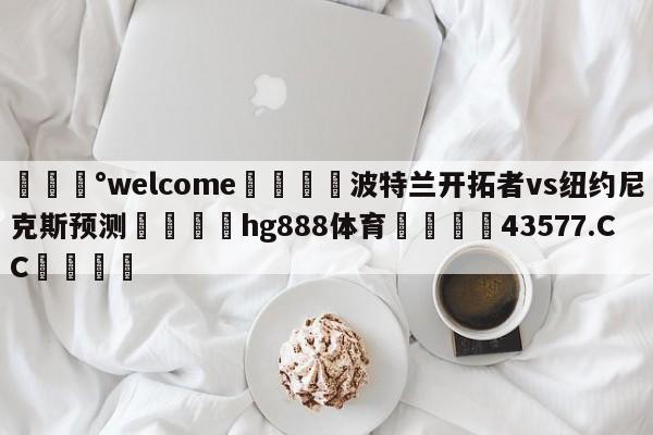 💰welcome🎲波特兰开拓者vs纽约尼克斯预测🐁hg888体育😜43577.CC🎾