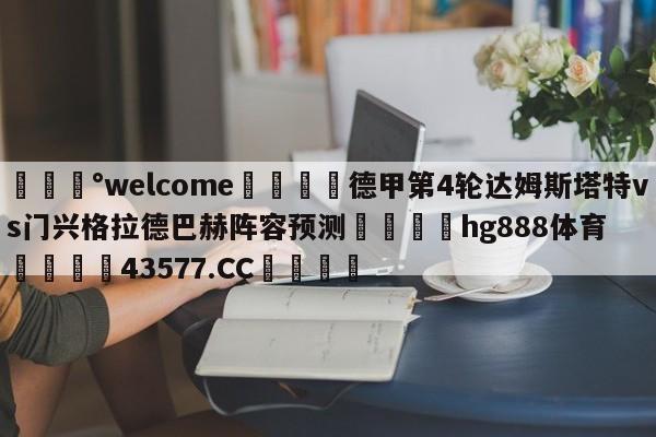 💰welcome🎲德甲第4轮达姆斯塔特vs门兴格拉德巴赫阵容预测🐁hg888体育😜43577.CC🎾