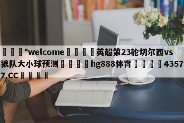 💰welcome🎲英超第23轮切尔西vs狼队大小球预测🐁hg888体育😜43577.CC🎾