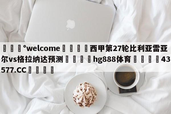 💰welcome🎲西甲第27轮比利亚雷亚尔vs格拉纳达预测🐁hg888体育😜43577.CC🎾