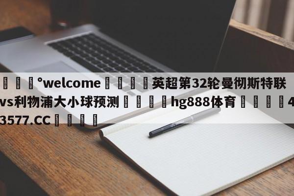 💰welcome🎲英超第32轮曼彻斯特联vs利物浦大小球预测🐁hg888体育😜43577.CC🎾