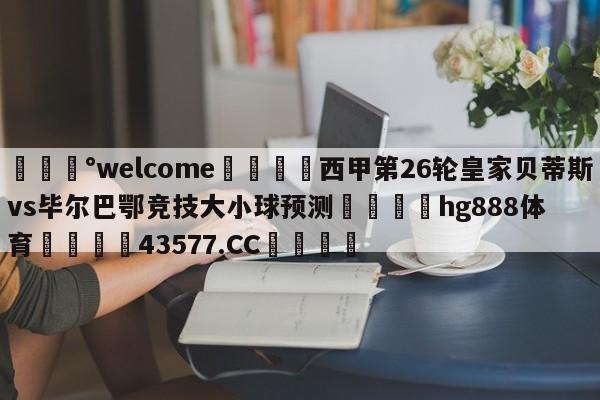 💰welcome🎲西甲第26轮皇家贝蒂斯vs毕尔巴鄂竞技大小球预测🐁hg888体育😜43577.CC🎾