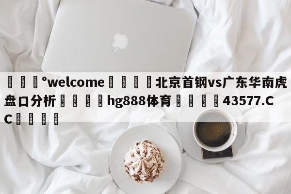 💰welcome🎲北京首钢vs广东华南虎盘口分析🐁hg888体育😜43577.CC🎾