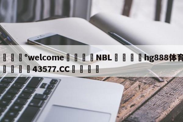 💰welcome🎲NBL🐁hg888体育😜43577.CC🎾