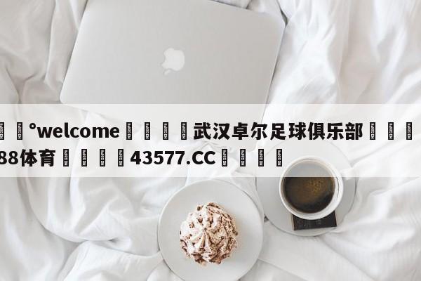 💰welcome🎲武汉卓尔足球俱乐部🐁hg888体育😜43577.CC🎾