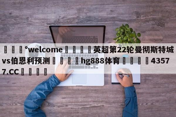 💰welcome🎲英超第22轮曼彻斯特城vs伯恩利预测🐁hg888体育😜43577.CC🎾