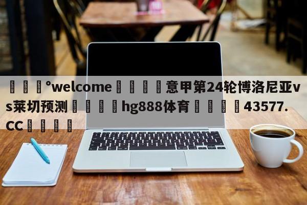 💰welcome🎲意甲第24轮博洛尼亚vs莱切预测🐁hg888体育😜43577.CC🎾