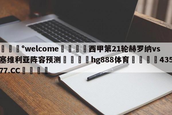 💰welcome🎲西甲第21轮赫罗纳vs塞维利亚阵容预测🐁hg888体育😜43577.CC🎾