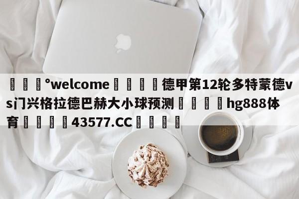 💰welcome🎲德甲第12轮多特蒙德vs门兴格拉德巴赫大小球预测🐁hg888体育😜43577.CC🎾