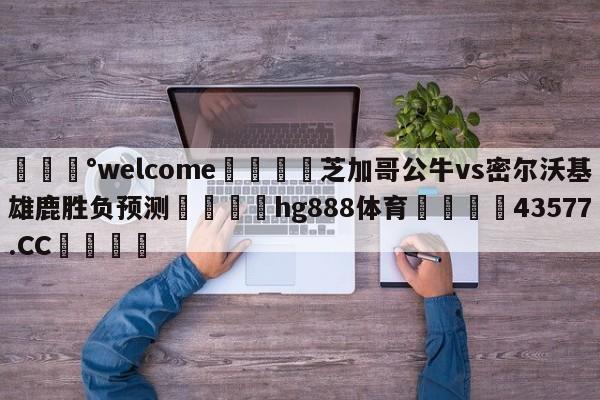 💰welcome🎲芝加哥公牛vs密尔沃基雄鹿胜负预测🐁hg888体育😜43577.CC🎾