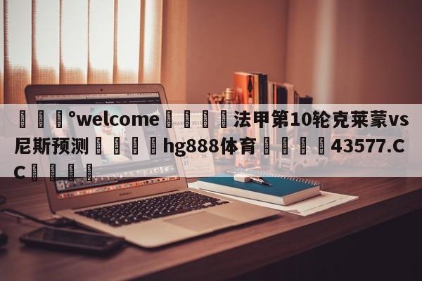 💰welcome🎲法甲第10轮克莱蒙vs尼斯预测🐁hg888体育😜43577.CC🎾