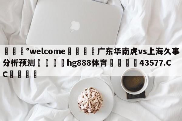 💰welcome🎲广东华南虎vs上海久事分析预测🐁hg888体育😜43577.CC🎾