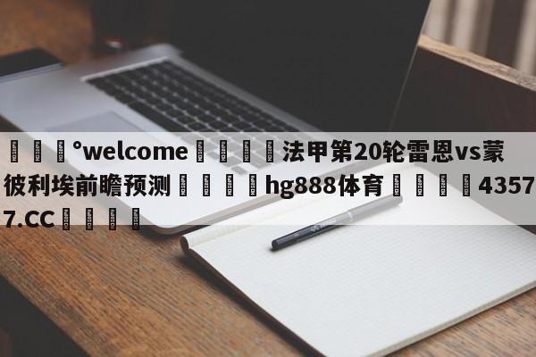 💰welcome🎲法甲第20轮雷恩vs蒙彼利埃前瞻预测🐁hg888体育😜43577.CC🎾