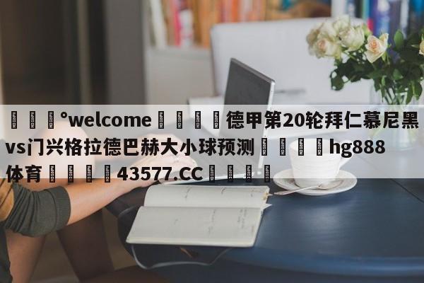 💰welcome🎲德甲第20轮拜仁慕尼黑vs门兴格拉德巴赫大小球预测🐁hg888体育😜43577.CC🎾