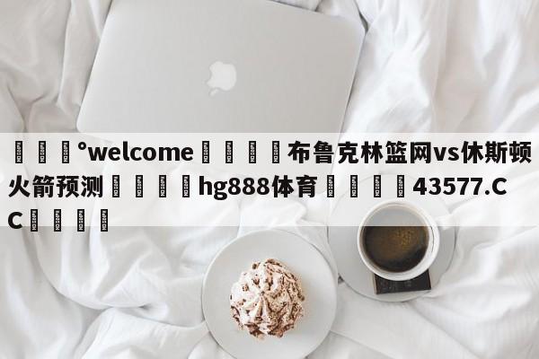 💰welcome🎲布鲁克林篮网vs休斯顿火箭预测🐁hg888体育😜43577.CC🎾