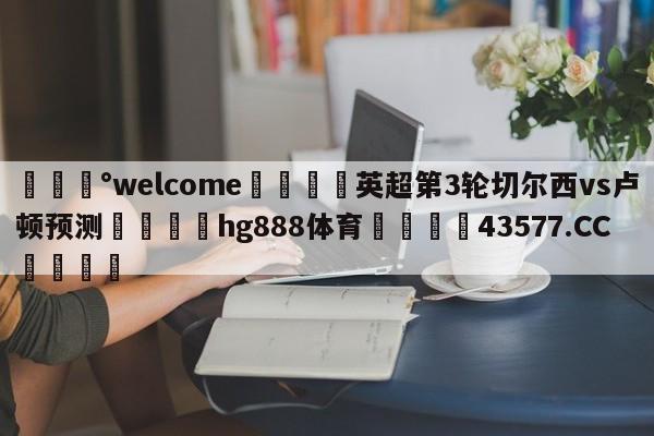 💰welcome🎲英超第3轮切尔西vs卢顿预测🐁hg888体育😜43577.CC🎾