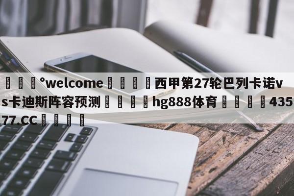 💰welcome🎲西甲第27轮巴列卡诺vs卡迪斯阵容预测🐁hg888体育😜43577.CC🎾