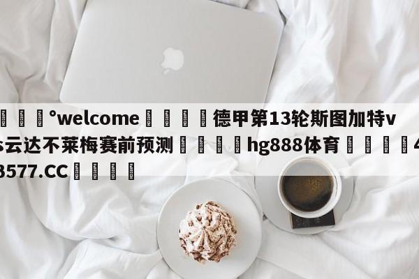 💰welcome🎲德甲第13轮斯图加特vs云达不莱梅赛前预测🐁hg888体育😜43577.CC🎾