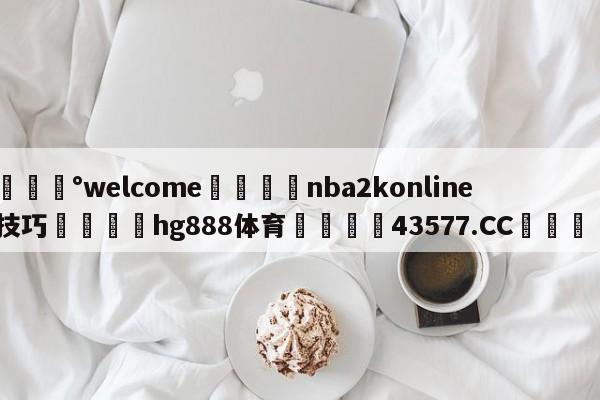 💰welcome🎲nba2konline技巧🐁hg888体育😜43577.CC🎾