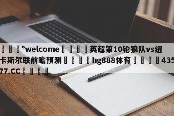 💰welcome🎲英超第10轮狼队vs纽卡斯尔联前瞻预测🐁hg888体育😜43577.CC🎾