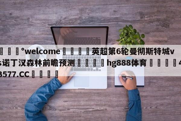 💰welcome🎲英超第6轮曼彻斯特城vs诺丁汉森林前瞻预测🐁hg888体育😜43577.CC🎾