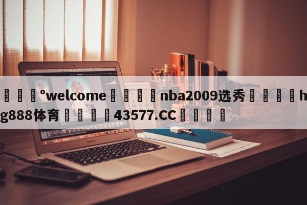 💰welcome🎲nba2009选秀🐁hg888体育😜43577.CC🎾