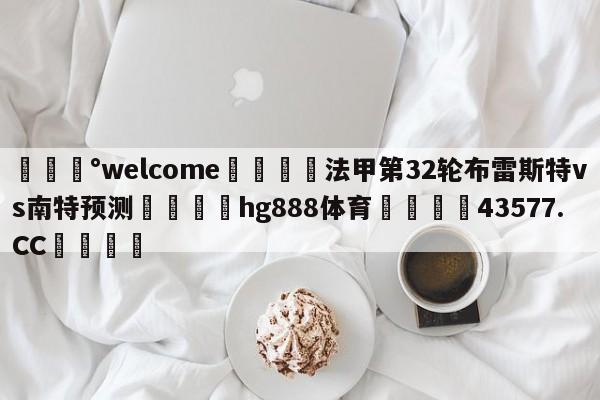 💰welcome🎲法甲第32轮布雷斯特vs南特预测🐁hg888体育😜43577.CC🎾