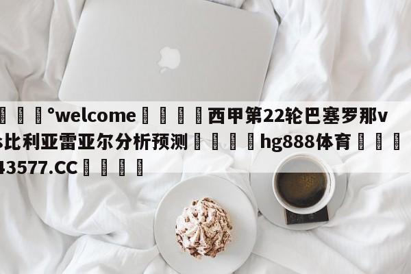 💰welcome🎲西甲第22轮巴塞罗那vs比利亚雷亚尔分析预测🐁hg888体育😜43577.CC🎾