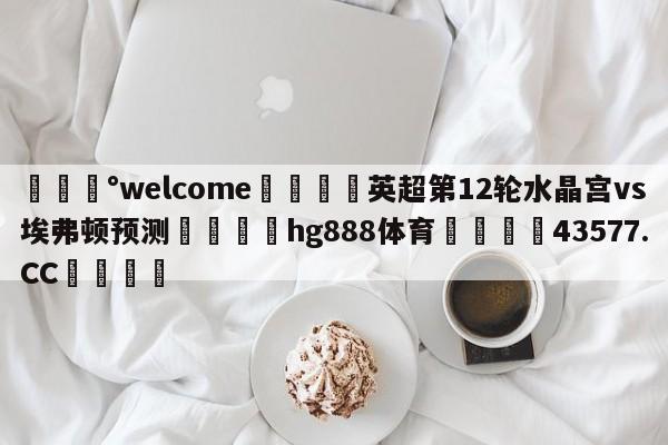 💰welcome🎲英超第12轮水晶宫vs埃弗顿预测🐁hg888体育😜43577.CC🎾