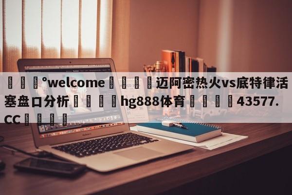 💰welcome🎲迈阿密热火vs底特律活塞盘口分析🐁hg888体育😜43577.CC🎾