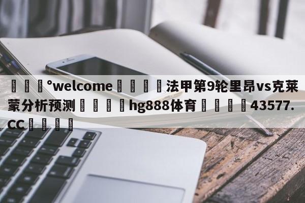 💰welcome🎲法甲第9轮里昂vs克莱蒙分析预测🐁hg888体育😜43577.CC🎾