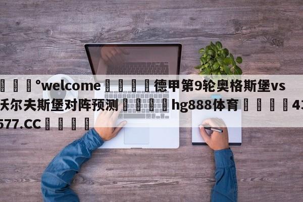 💰welcome🎲德甲第9轮奥格斯堡vs沃尔夫斯堡对阵预测🐁hg888体育😜43577.CC🎾