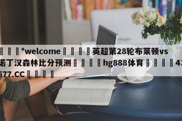 💰welcome🎲英超第28轮布莱顿vs诺丁汉森林比分预测🐁hg888体育😜43577.CC🎾