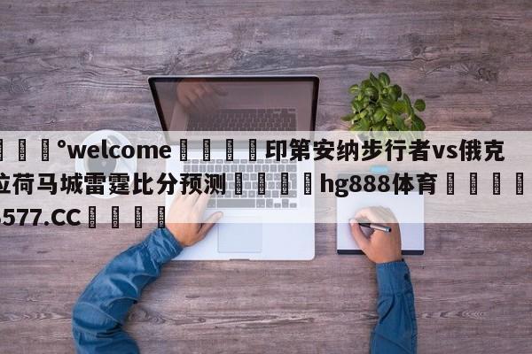 💰welcome🎲印第安纳步行者vs俄克拉荷马城雷霆比分预测🐁hg888体育😜43577.CC🎾