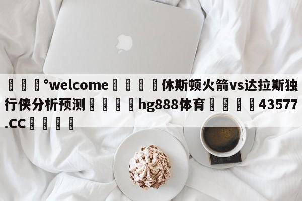 💰welcome🎲休斯顿火箭vs达拉斯独行侠分析预测🐁hg888体育😜43577.CC🎾