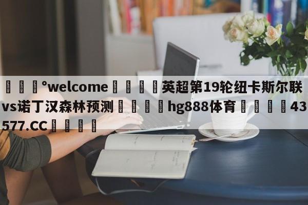 💰welcome🎲英超第19轮纽卡斯尔联vs诺丁汉森林预测🐁hg888体育😜43577.CC🎾