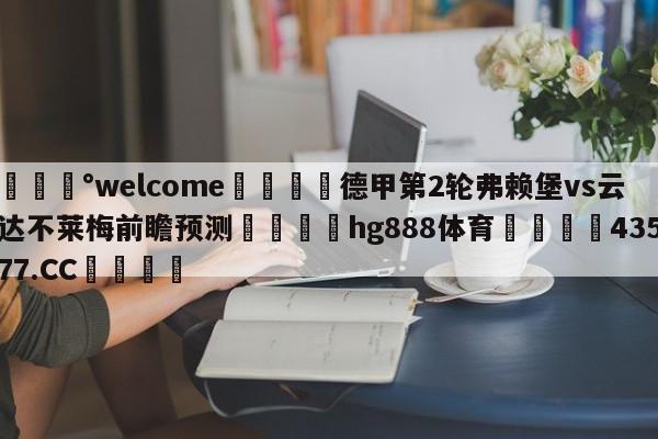 💰welcome🎲德甲第2轮弗赖堡vs云达不莱梅前瞻预测🐁hg888体育😜43577.CC🎾