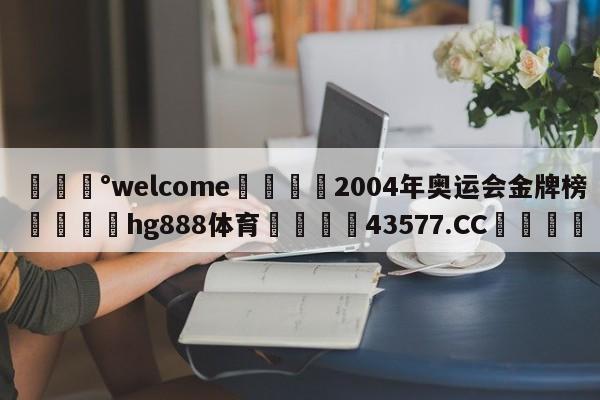 💰welcome🎲2004年奥运会金牌榜🐁hg888体育😜43577.CC🎾