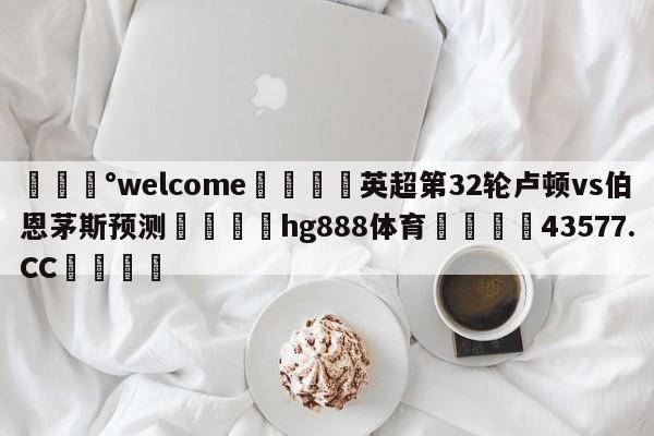 💰welcome🎲英超第32轮卢顿vs伯恩茅斯预测🐁hg888体育😜43577.CC🎾