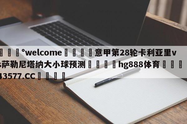 💰welcome🎲意甲第28轮卡利亚里vs萨勒尼塔纳大小球预测🐁hg888体育😜43577.CC🎾