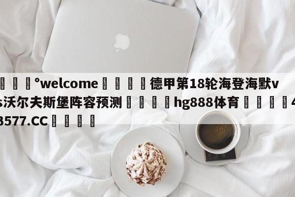 💰welcome🎲德甲第18轮海登海默vs沃尔夫斯堡阵容预测🐁hg888体育😜43577.CC🎾